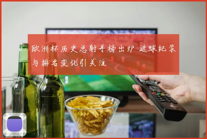 欧洲杯历史总射手榜出炉 进球纪录与排名变化引关注