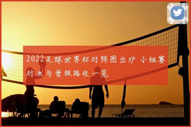 2022足球世界杯对阵图出炉 小组赛对决与晋级路径一览