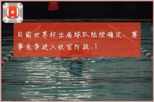 目前世界杯出局球队陆续确定,赛事竞争进入收官阶段_1