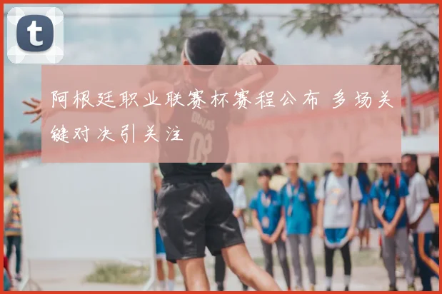 阿根廷职业联赛杯赛程公布 多场关键对决引关注