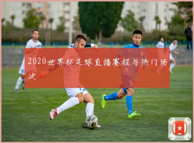 2020世界杯足球直播赛程与热门场次