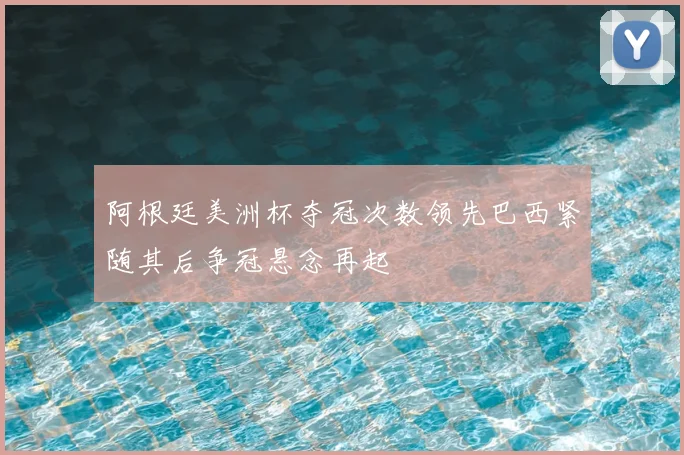 阿根廷美洲杯夺冠次数领先巴西紧随其后争冠悬念再起