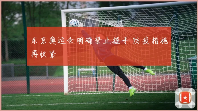东京奥运会明确禁止握手 防疫措施再收紧