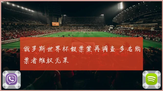 俄罗斯世界杯假票案再调查 多名购票者维权无果