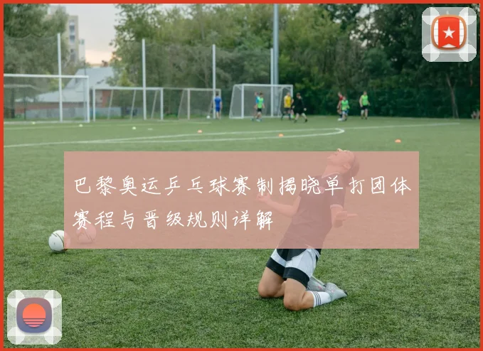 巴黎奥运乒乓球赛制揭晓单打团体赛程与晋级规则详解