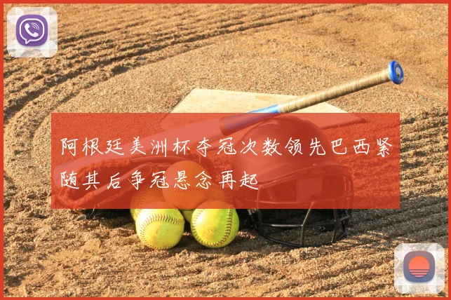 阿根廷美洲杯夺冠次数领先巴西紧随其后争冠悬念再起