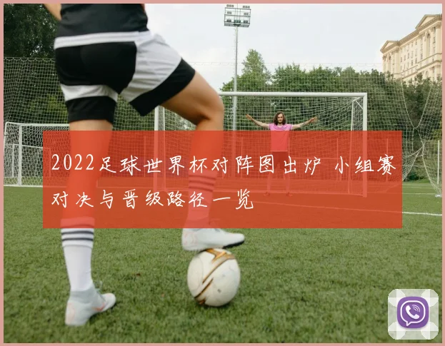 2022足球世界杯对阵图出炉 小组赛对决与晋级路径一览