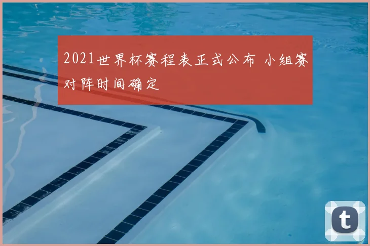 2021世界杯赛程表正式公布 小组赛对阵时间确定