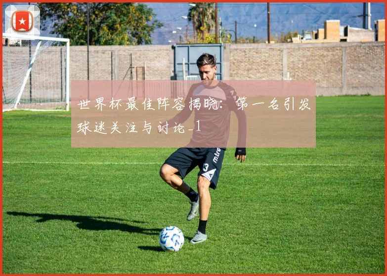 世界杯最佳阵容揭晓:第一名引发球迷关注与讨论_1