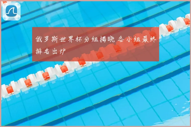 俄罗斯世界杯分组揭晓 各小组最终排名出炉