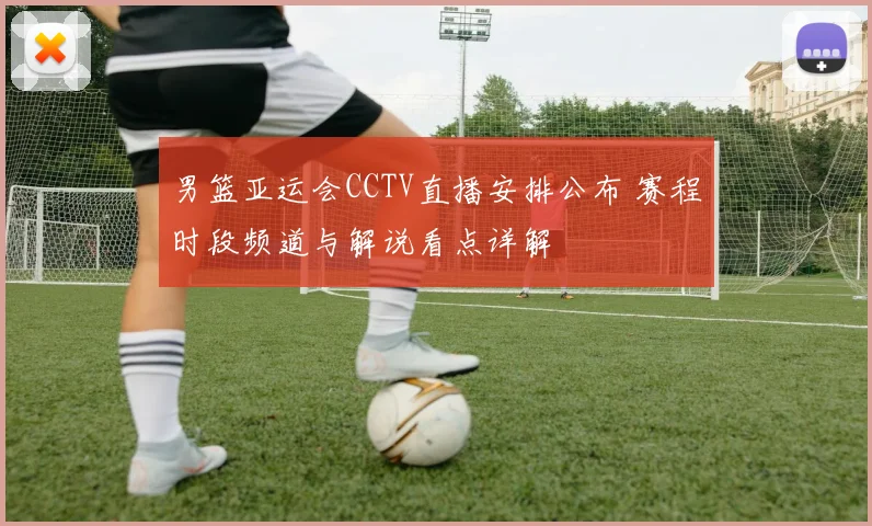 男篮亚运会CCTV直播安排公布 赛程时段频道与解说看点详解