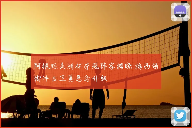 阿根廷美洲杯夺冠阵容揭晓 梅西领衔冲击卫冕悬念升级