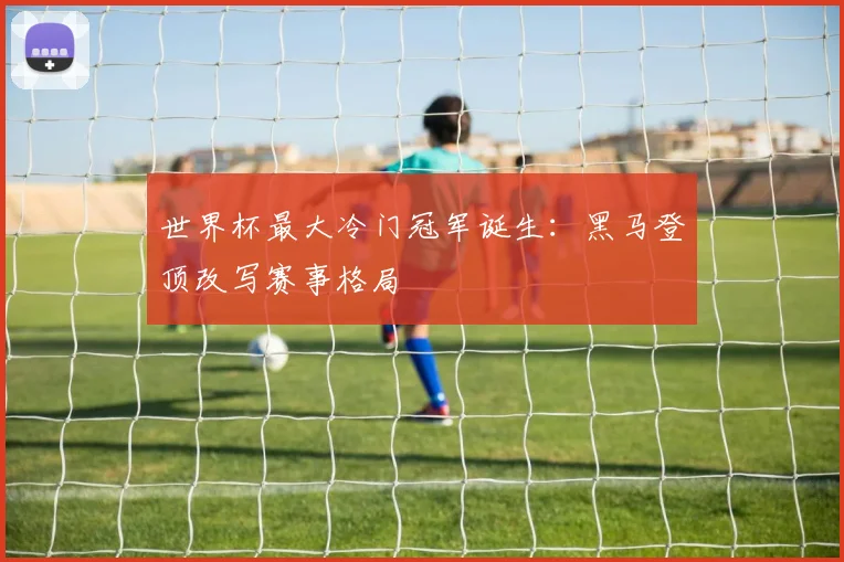 世界杯最大冷门冠军诞生:黑马登顶改写赛事格局