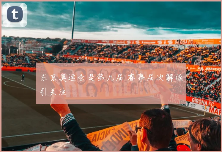 东京奥运会是第几届 赛事届次解读引关注