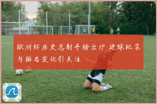 欧洲杯历史总射手榜出炉 进球纪录与排名变化引关注