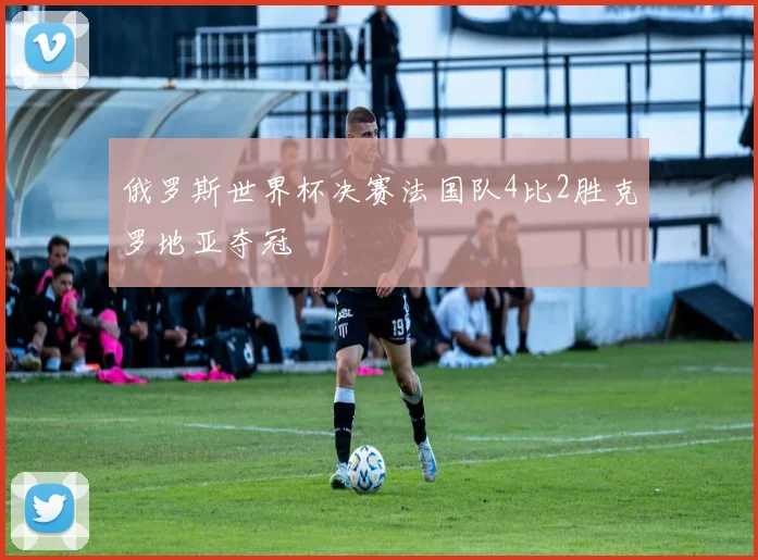 俄罗斯世界杯决赛法国队4比2胜克罗地亚夺冠