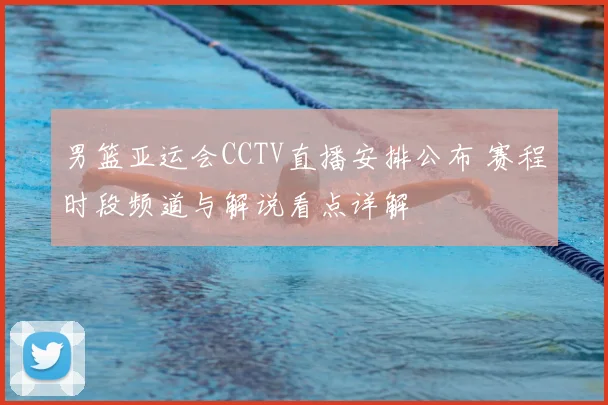 男篮亚运会CCTV直播安排公布 赛程时段频道与解说看点详解