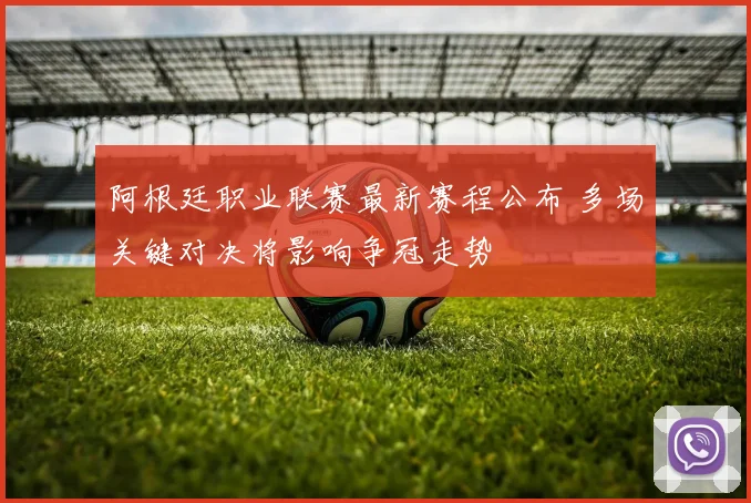 阿根廷职业联赛最新赛程公布 多场关键对决将影响争冠走势