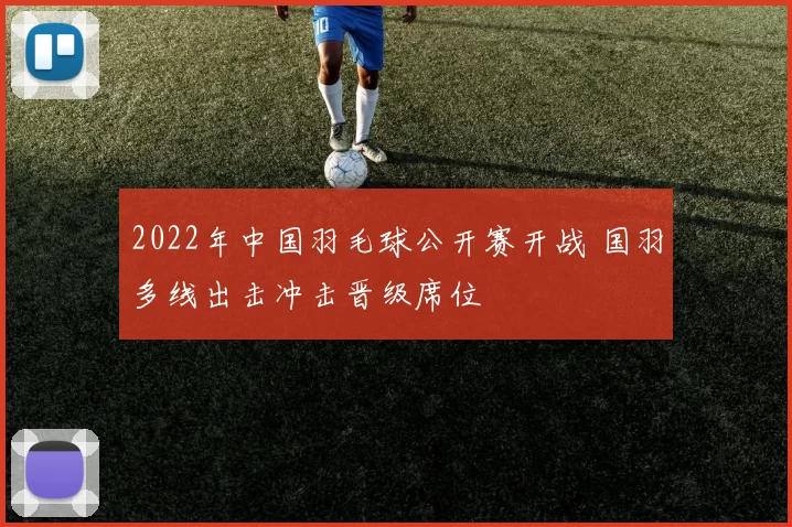 2022年中国羽毛球公开赛开战 国羽多线出击冲击晋级席位