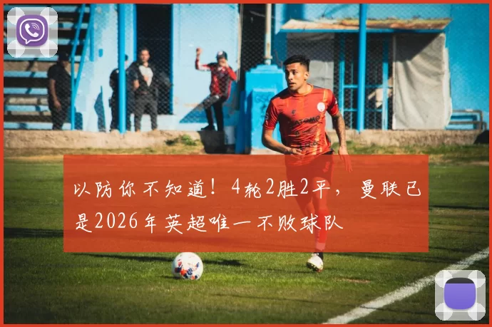 以防你不知道！4轮2胜2平，曼联已是2026年英超唯一不败球队