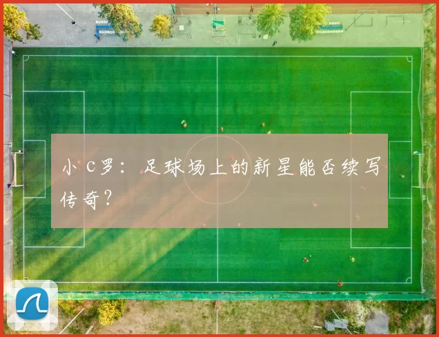 小 c罗：足球场上的新星能否续写传奇？