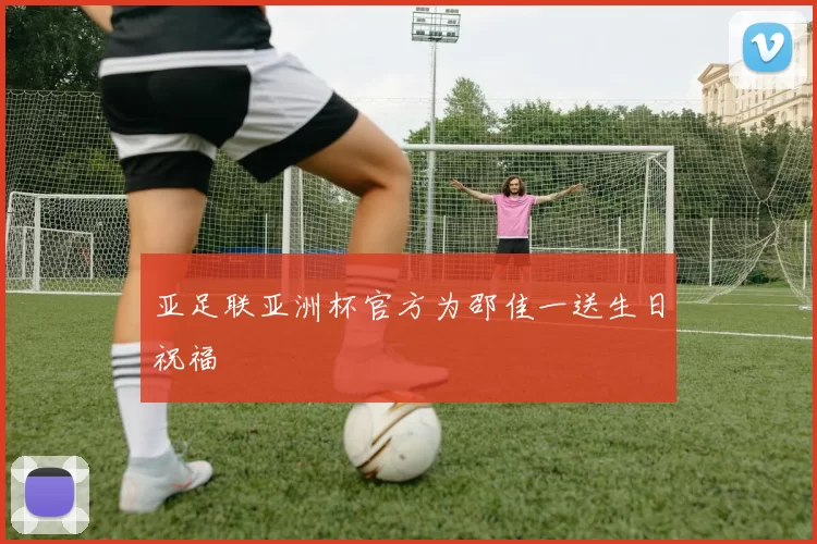 亚足联亚洲杯官方为邵佳一送生日祝福