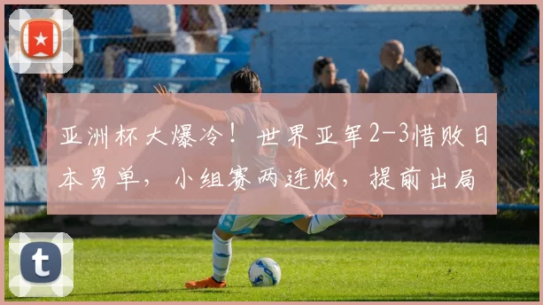 亚洲杯大爆冷！世界亚军2-3惜败日本男单，小组赛两连败，提前出局