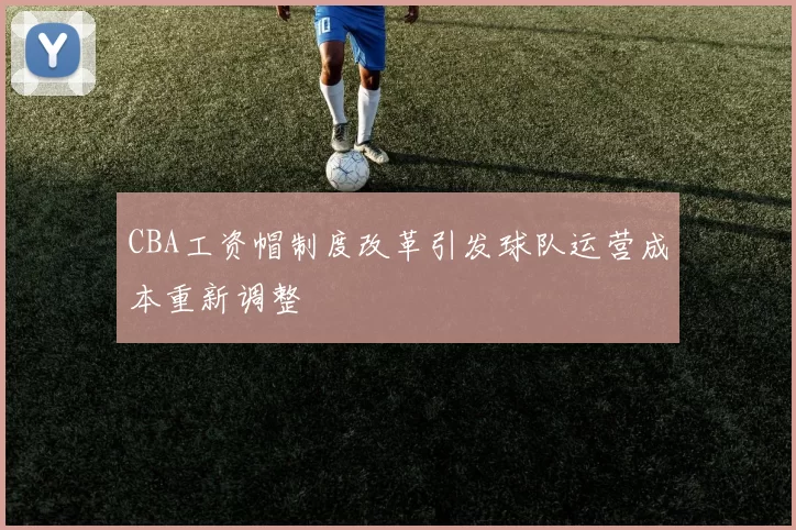 CBA工资帽制度改革引发球队运营成本重新调整