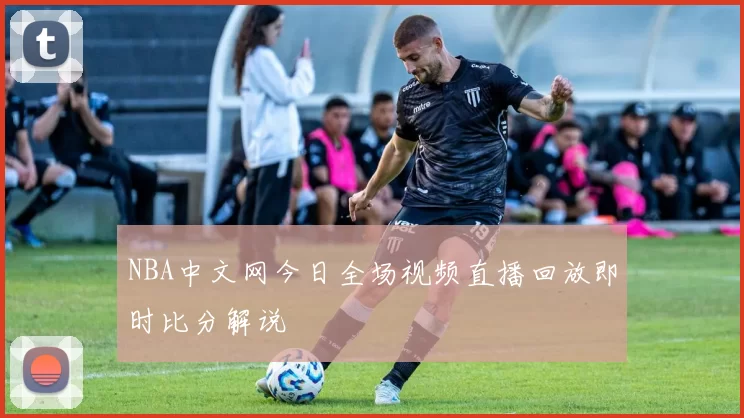 NBA中文网今日全场视频直播回放即时比分解说