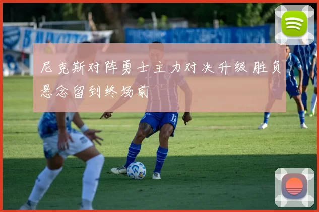 尼克斯对阵勇士主力对决升级 胜负悬念留到终场前