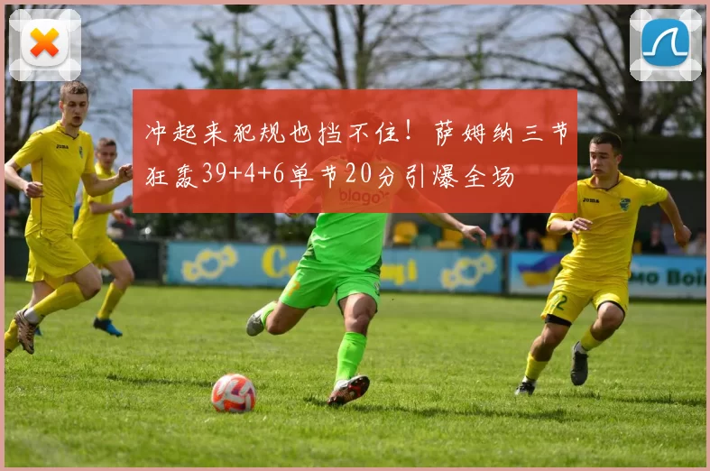 冲起来犯规也挡不住！萨姆纳三节狂轰39+4+6单节20分引爆全场