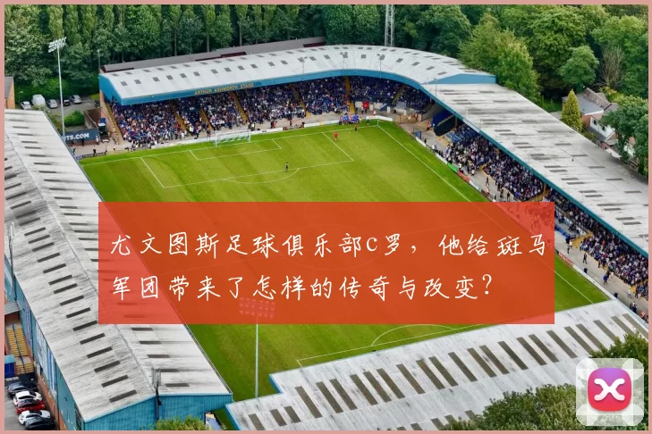 尤文图斯足球俱乐部c罗，他给斑马军团带来了怎样的传奇与改变？