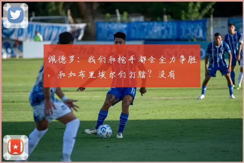 佩德罗：我们和枪手都会全力争胜，和加布里埃尔们打赌？没有