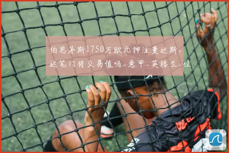 伯恩茅斯1750万欧元押注曼达斯，这笔门将交易值吗_意甲_英格兰_位置