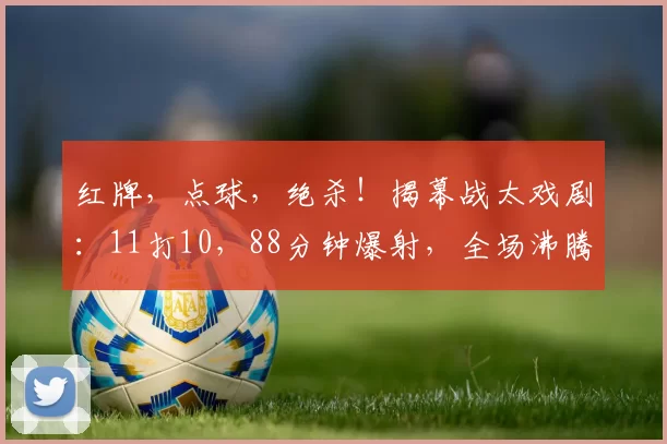红牌，点球，绝杀！揭幕战太戏剧：11打10，88分钟爆射，全场沸腾