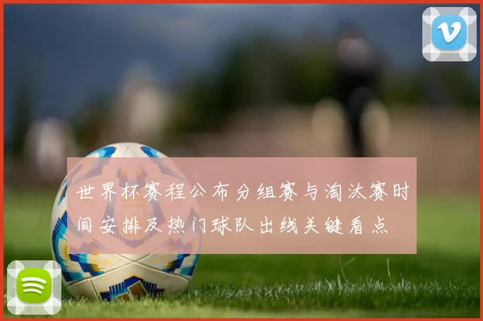 世界杯赛程公布分组赛与淘汰赛时间安排及热门球队出线关键看点