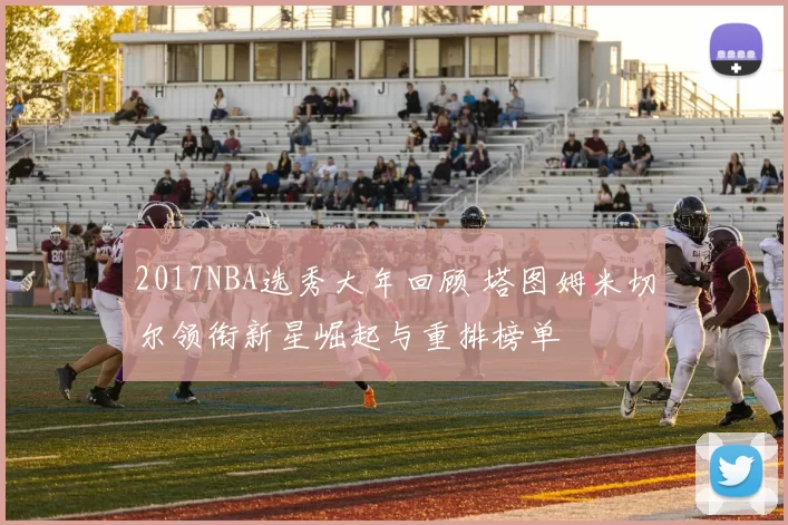 2017NBA选秀大年回顾 塔图姆米切尔领衔新星崛起与重排榜单