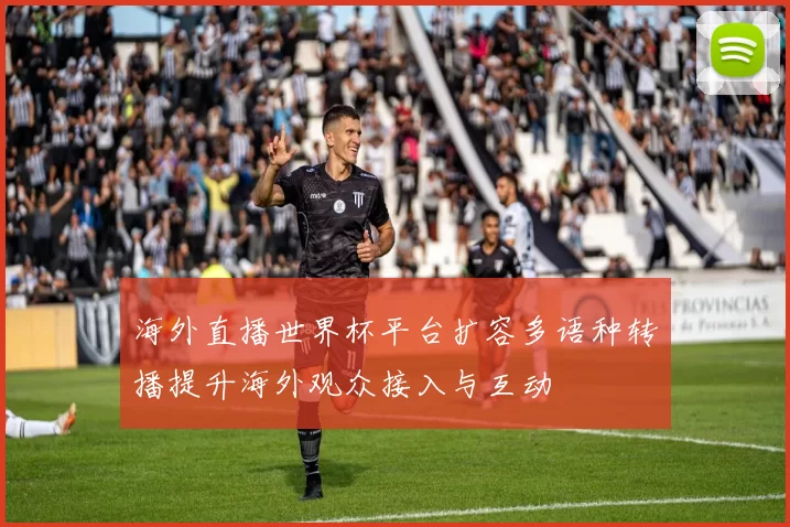 海外直播世界杯平台扩容多语种转播提升海外观众接入与互动