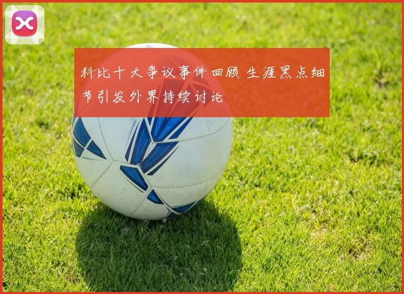 科比十大争议事件回顾 生涯黑点细节引发外界持续讨论