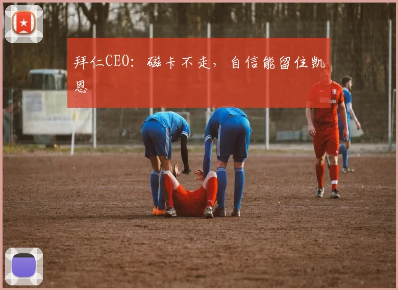 拜仁CEO：磁卡不走，自信能留住凯恩