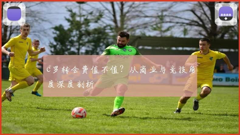 c罗转会费值不值？从商业与竞技角度深度剖析
