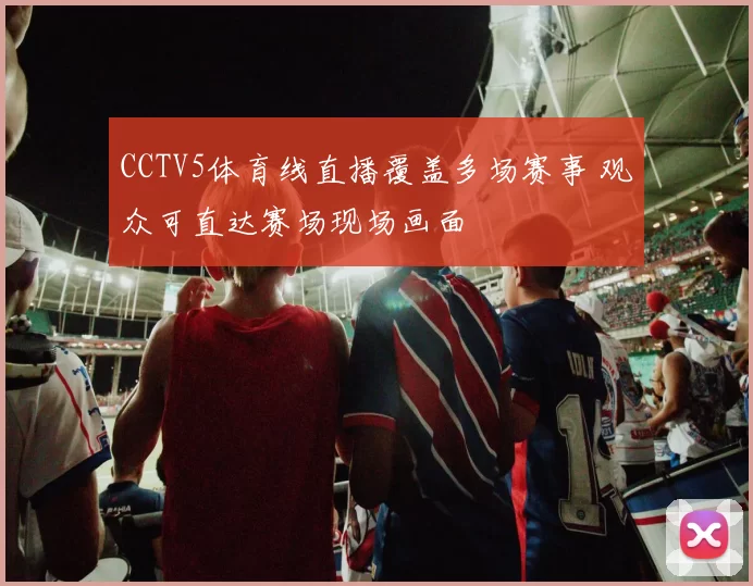 CCTV5体育线直播覆盖多场赛事 观众可直达赛场现场画面