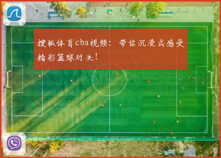 搜狐体育cba视频：带你沉浸式感受精彩篮球对决！