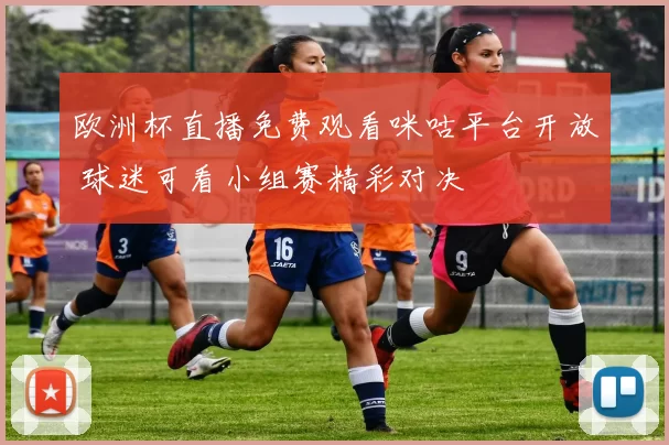 欧洲杯直播免费观看咪咕平台开放 球迷可看小组赛精彩对决