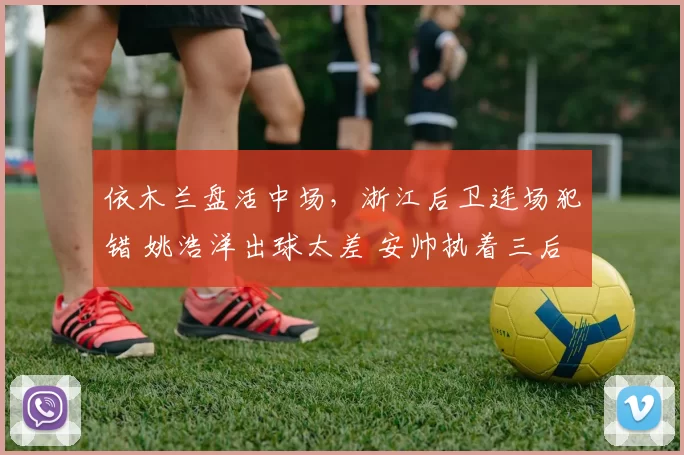 依木兰盘活中场，浙江后卫连场犯错 姚浩洋出球太差 安帅执着三后卫