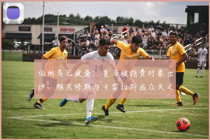 伯纳乌已疲惫：皇马被指责对象出炉，维尼修斯与卡雷拉斯成众矢之的