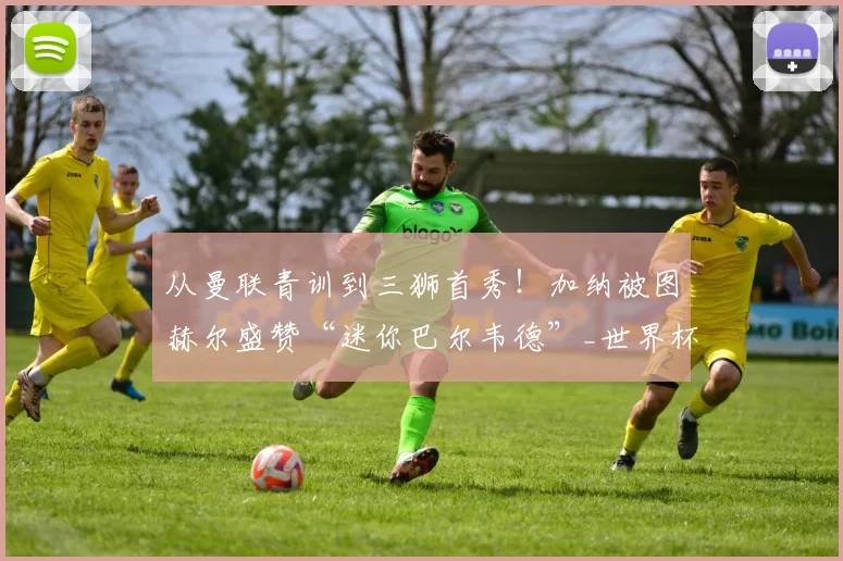 从曼联青训到三狮首秀！加纳被图赫尔盛赞“迷你巴尔韦德”_世界杯_中场_英超