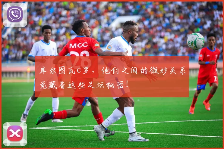 库尔图瓦c罗，他们之间的微妙关系竟藏着这些足坛秘密！