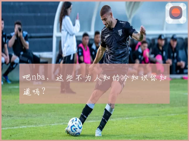 吧nba，这些不为人知的冷知识你知道吗？