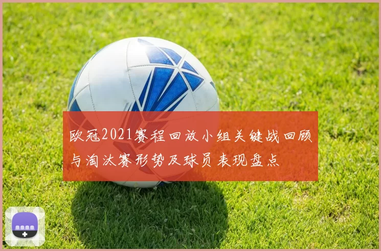 欧冠2021赛程回放小组关键战回顾与淘汰赛形势及球员表现盘点